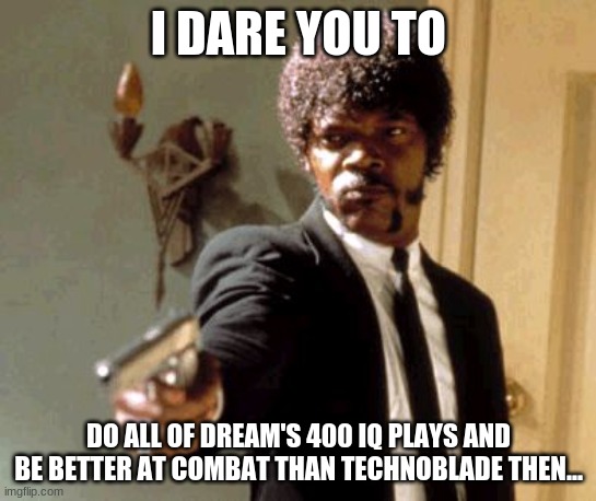 Say That Again I Dare You Meme | I DARE YOU TO DO ALL OF DREAM'S 400 IQ PLAYS AND BE BETTER AT COMBAT THAN TECHNOBLADE THEN... | image tagged in memes,say that again i dare you | made w/ Imgflip meme maker