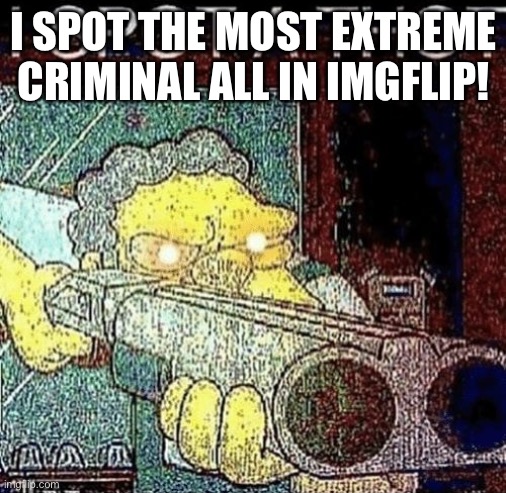 i spot a thot | I SPOT THE MOST EXTREME CRIMINAL ALL IN IMGFLIP! | image tagged in i spot a thot | made w/ Imgflip meme maker