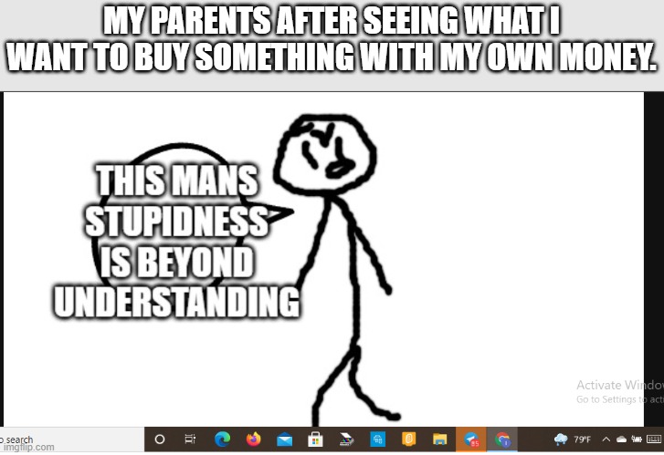 this mans stupidness is byond understanding | MY PARENTS AFTER SEEING WHAT I WANT TO BUY SOMETHING WITH MY OWN MONEY. | image tagged in this mans stupidness is byond understanding | made w/ Imgflip meme maker
