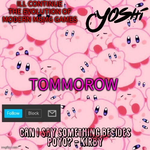 I Have Other Humor To Do....... | ILL CONTINUE THE EVOLUTION OF MODERN MSMG GAMES; TOMMOROW | image tagged in yoshi-the-sus-sidekick_official's kirby temp | made w/ Imgflip meme maker