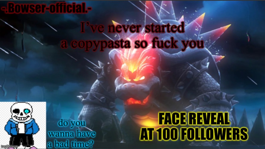 Bowser-official announcement temp w/ face reveal | I’ve never started a copypasta so fuсk you | image tagged in bowser-official announcement temp w/ face reveal | made w/ Imgflip meme maker