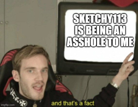 please help |  SKETCHY113 IS BEING AN ASSHOLE TO ME | image tagged in and that's a fact | made w/ Imgflip meme maker