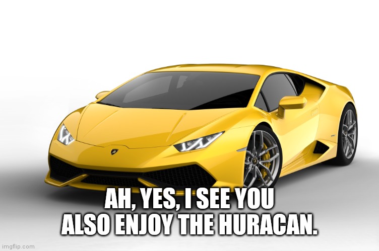 lamborghini | AH, YES, I SEE YOU ALSO ENJOY THE HURACAN. | image tagged in lamborghini | made w/ Imgflip meme maker