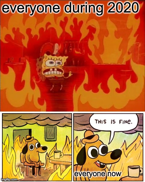 everyone during 2020; everyone now | image tagged in burning spongebob,memes,this is fine | made w/ Imgflip meme maker