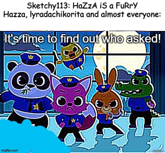 Who even asked if Hazza was a furry? He isn't... |  Sketchy113: HaZzA iS a FuRrY
Hazza, lyradachikorita and almost everyone: | image tagged in pinkfong finds who asked | made w/ Imgflip meme maker