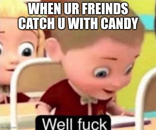 caught red handed | WHEN UR FREINDS CATCH U WITH CANDY | image tagged in well f ck | made w/ Imgflip meme maker