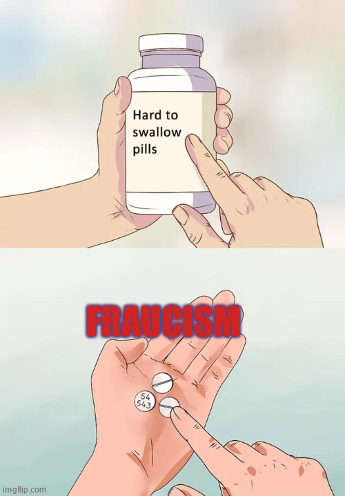 Hard To Swallow Pills | FRAUCISM | image tagged in memes,hard to swallow pills | made w/ Imgflip meme maker