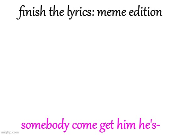 FNAFFFFFFFF | finish the lyrics: meme edition; somebody come get him he's- | image tagged in blank white template | made w/ Imgflip meme maker