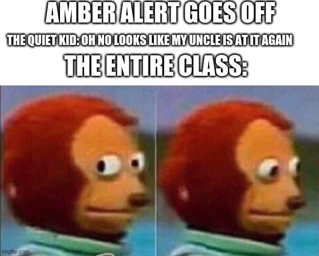 When an Amber Alert goes off at school | AMBER ALERT GOES OFF; THE QUIET KID: OH NO LOOKS LIKE MY UNCLE IS AT IT AGAIN; THE ENTIRE CLASS: | image tagged in monkey looking away | made w/ Imgflip meme maker