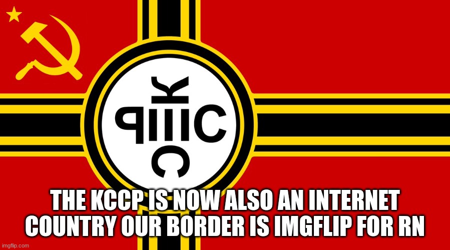 vote KCCP in the upcoming elections | THE KCCP IS NOW ALSO AN INTERNET COUNTRY OUR BORDER IS IMGFLIP FOR RN | made w/ Imgflip meme maker