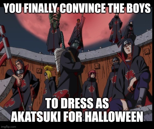 Akatsuki Naruto Meme |  YOU FINALLY CONVINCE THE BOYS; TO DRESS AS AKATSUKI FOR HALLOWEEN | image tagged in akatsuki naruto meme | made w/ Imgflip meme maker
