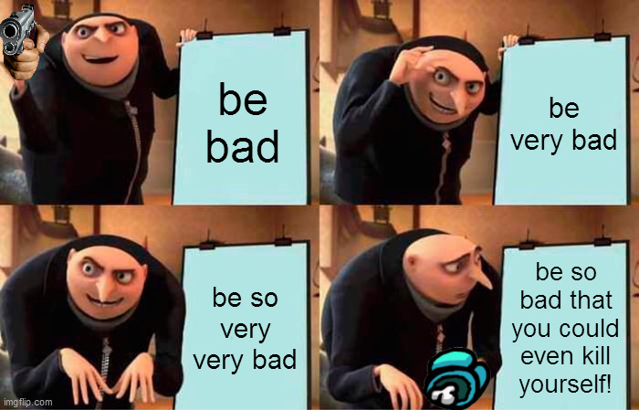 being bad but it ends badly for you... | be bad; be very bad; be so very very bad; be so bad that you could even kill yourself! | image tagged in memes,gru's plan,what,oops,wait no,no no no no | made w/ Imgflip meme maker