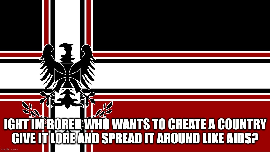 anyone? | IGHT IM BORED WHO WANTS TO CREATE A COUNTRY GIVE IT LORE AND SPREAD IT AROUND LIKE AIDS? | made w/ Imgflip meme maker