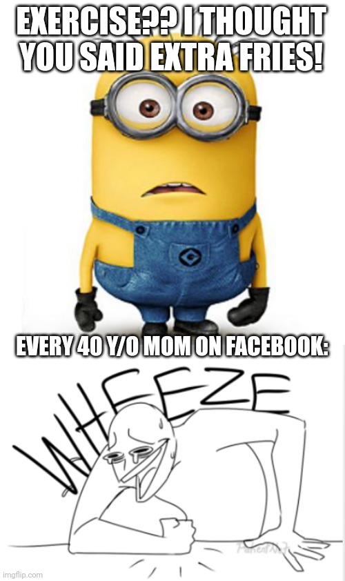 Every minion meme is cringe |  EXERCISE?? I THOUGHT YOU SAID EXTRA FRIES! EVERY 40 Y/O MOM ON FACEBOOK: | image tagged in minions,wheeze | made w/ Imgflip meme maker