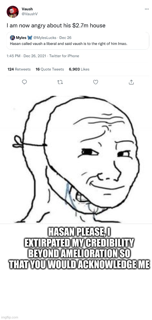 Crying Happy mask | HASAN PLEASE, I EXTIRPATED MY CREDIBILITY BEYOND AMELIORATION SO THAT YOU WOULD ACKNOWLEDGE ME | image tagged in crying happy mask | made w/ Imgflip meme maker