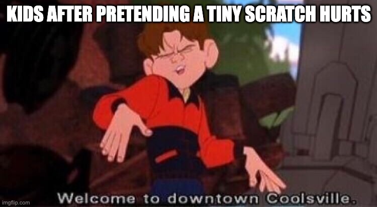 Welcome to Downtown Coolsville | KIDS AFTER PRETENDING A TINY SCRATCH HURTS | image tagged in welcome to downtown coolsville | made w/ Imgflip meme maker
