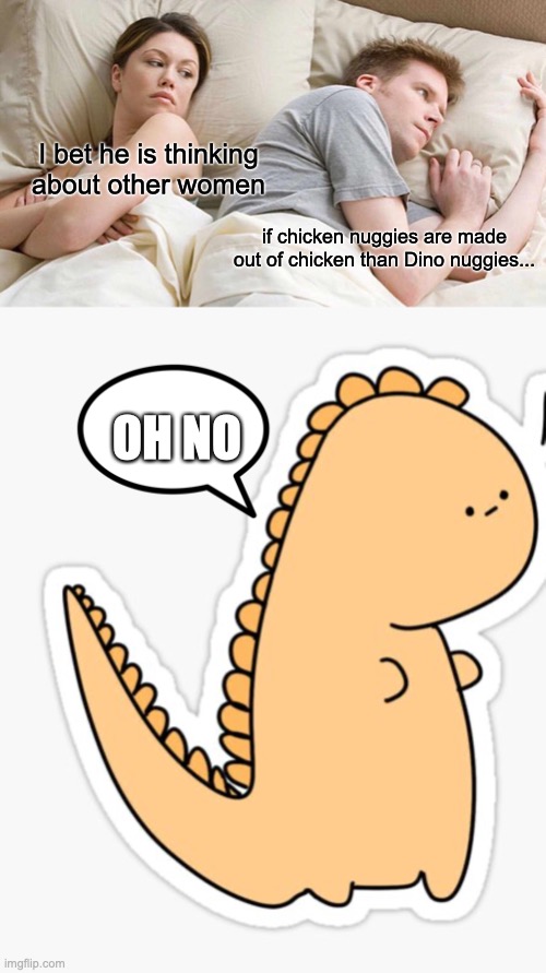 I bet he is thinking about other women; if chicken nuggies are made out of chicken than Dino nuggies... OH NO | image tagged in memes,i bet he's thinking about other women | made w/ Imgflip meme maker