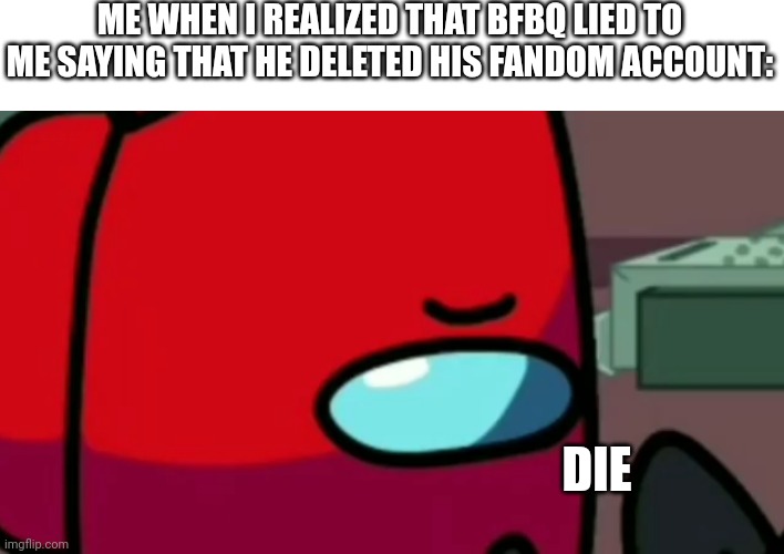 Unsettled player | ME WHEN I REALIZED THAT BFBQ LIED TO ME SAYING THAT HE DELETED HIS FANDOM ACCOUNT:; DIE | image tagged in unsettled player | made w/ Imgflip meme maker