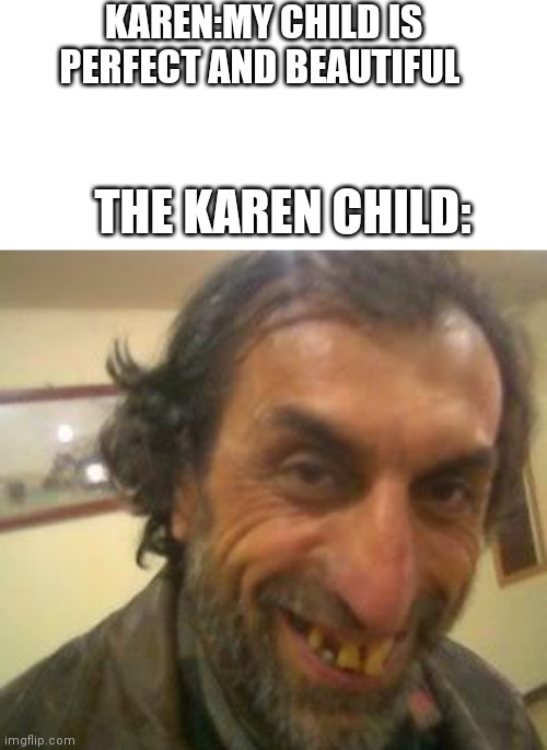 Lol | KAREN:MY CHILD IS PERFECT AND BEAUTIFUL; THE KAREN CHILD: | image tagged in ugly guy,karen | made w/ Imgflip meme maker