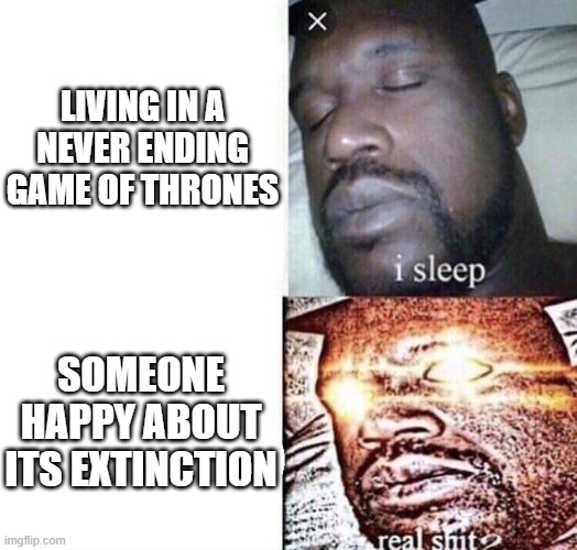 Living in a Never Ending Game of Thrones | LIVING IN A

NEVER ENDING
GAME OF THRONES; SOMEONE HAPPY ABOUT ITS EXTINCTION | image tagged in i sleep real shit | made w/ Imgflip meme maker