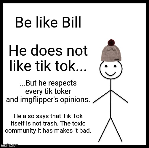 I respecc like Bill | Be like Bill; He does not like tik tok... ...But he respects every tik toker and imgflipper's opinions. He also says that Tik Tok itself is not trash. The toxic community it has makes it bad. | image tagged in memes,be like bill,imgflip,tiktok | made w/ Imgflip meme maker