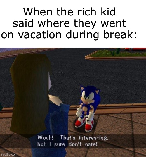 Sonic does NOT care! | When the rich kid said where they went on vacation during break: | image tagged in woah that's interesting but i sure dont care,rich kids,sonic the hedgehog | made w/ Imgflip meme maker