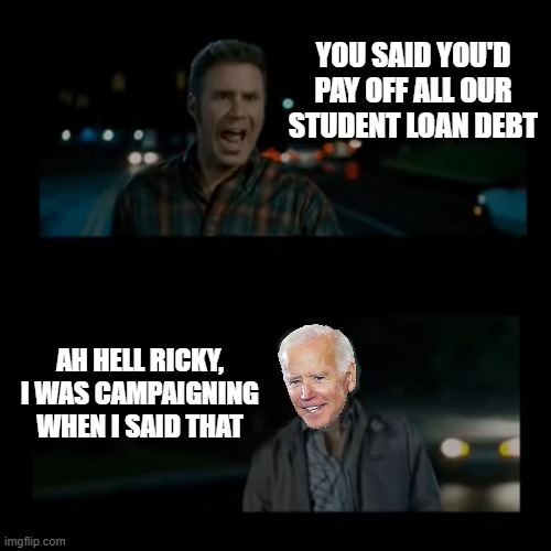 Cam PAIN Promises | YOU SAID YOU'D PAY OFF ALL OUR STUDENT LOAN DEBT; AH HELL RICKY, I WAS CAMPAIGNING WHEN I SAID THAT | image tagged in aw hell ricky i was high when i said that,student loans,debt,campaign,joe biden | made w/ Imgflip meme maker