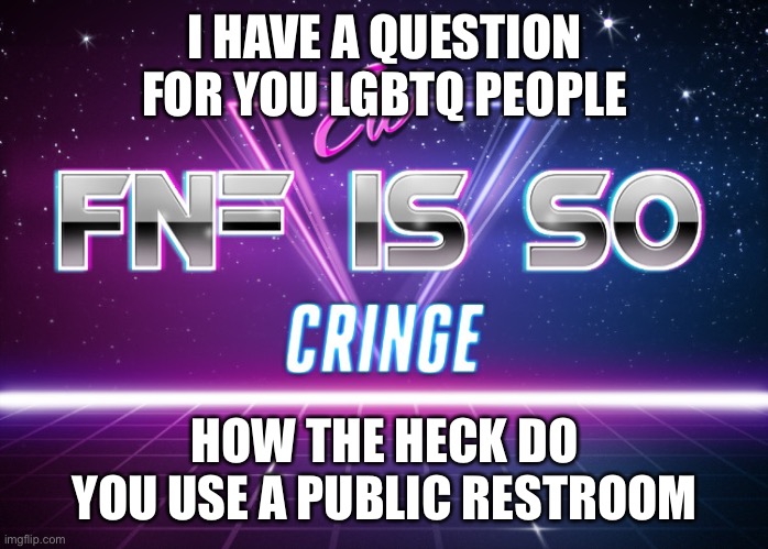 ew fnf is so cringe | I HAVE A QUESTION FOR YOU LGBTQ PEOPLE; HOW THE HECK DO YOU USE A PUBLIC RESTROOM | image tagged in ew fnf is so cringe | made w/ Imgflip meme maker
