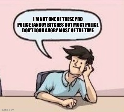 Boardroom Suggestion Guy | I’M NOT ONE OF THESE PRO POLICE FANBOY BITCHES BUT MOST POLICE DON’T LOOK ANGRY MOST OF THE TIME | image tagged in boardroom suggestion guy | made w/ Imgflip meme maker