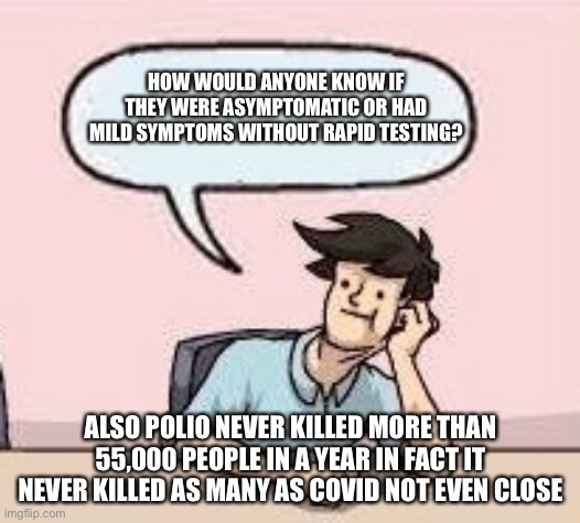 Boardroom Suggestion Guy | HOW WOULD ANYONE KNOW IF THEY WERE ASYMPTOMATIC OR HAD MILD SYMPTOMS WITHOUT RAPID TESTING? ALSO POLIO NEVER KILLED MORE THAN 55,000 PEOPLE  | image tagged in boardroom suggestion guy | made w/ Imgflip meme maker