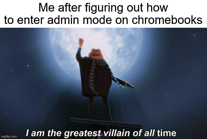 i am the greatest villain of all time | Me after figuring out how to enter admin mode on chromebooks | image tagged in i am the greatest villain of all time | made w/ Imgflip meme maker