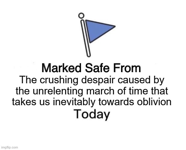 Marked Safe From Meme | The crushing despair caused by the unrelenting march of time that takes us inevitably towards oblivion | image tagged in memes,marked safe from | made w/ Imgflip meme maker