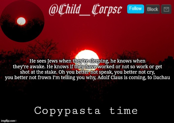 Child_Corpse announcement template | He sees Jews when they’re sleeping, he knows when they’re awake. He knows if they have worked or not so work or get shot at the stake. Oh you better not speak, you better not cry, you better not frown I’m telling you why, Adolf Claus is coming, to Dachau; Copypasta time | image tagged in child_corpse announcement template | made w/ Imgflip meme maker