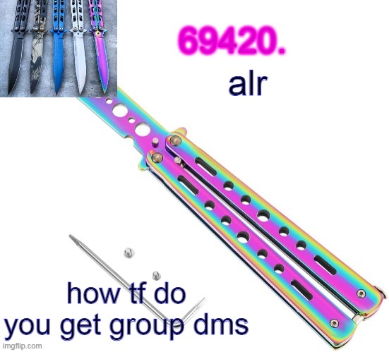 69420's butterfly knife temp (thx ritz) | alr; how tf do you get group dms | image tagged in 69420's butterfly knife temp thx ritz | made w/ Imgflip meme maker
