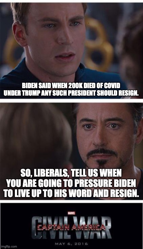 Hypocrites gonna hypocrite. |  BIDEN SAID WHEN 200K DIED OF COVID UNDER TRUMP ANY SUCH PRESIDENT SHOULD RESIGN. SO, LIBERALS, TELL US WHEN YOU ARE GOING TO PRESSURE BIDEN TO LIVE UP TO HIS WORD AND RESIGN. | image tagged in 2021,dementia joe,hypocrites,liberals,liars,resign | made w/ Imgflip meme maker