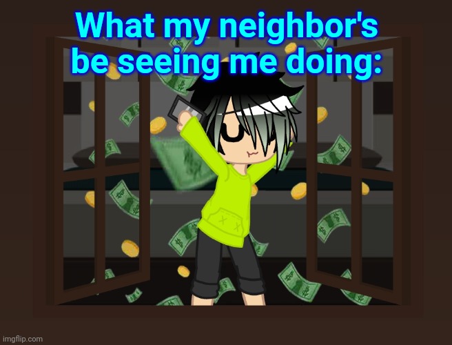 Spire dancing in money | What my neighbor's be seeing me doing: | image tagged in spire dancing in money | made w/ Imgflip meme maker