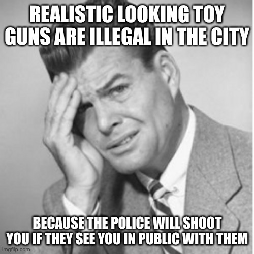 REALISTIC LOOKING TOY GUNS ARE ILLEGAL IN THE CITY BECAUSE THE POLICE WILL SHOOT YOU IF THEY SEE YOU IN PUBLIC WITH THEM | made w/ Imgflip meme maker
