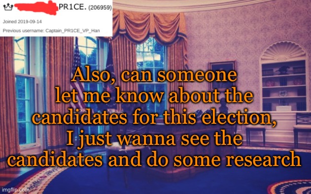 President_PR1CE Ann temp | Also, can someone let me know about the candidates for this election, I just wanna see the candidates and do some research | image tagged in president_pr1ce ann temp | made w/ Imgflip meme maker