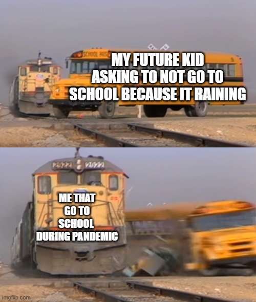 A train hitting a school bus | MY FUTURE KID ASKING TO NOT GO TO SCHOOL BECAUSE IT RAINING; ME THAT GO TO SCHOOL  DURING PANDEMIC | image tagged in a train hitting a school bus | made w/ Imgflip meme maker