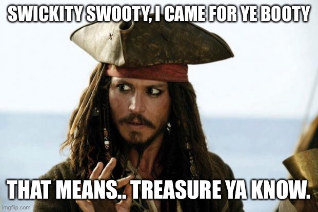 Jack Sparrow Pirate | SWICKITY SWOOTY, I CAME FOR YE BOOTY; THAT MEANS.. TREASURE YA KNOW. | image tagged in jack sparrow pirate | made w/ Imgflip meme maker