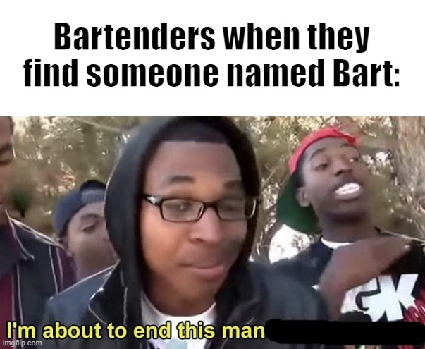 Bart-Ender | Bartenders when they find someone named Bart: | image tagged in im gonna end this mans whole career | made w/ Imgflip meme maker