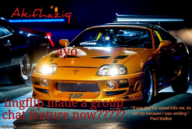 Akifhaziq Paul Walker's Supra MK4 | ayo; imgflip made a group chat feature now????? | image tagged in akifhaziq paul walker's supra mk4 | made w/ Imgflip meme maker
