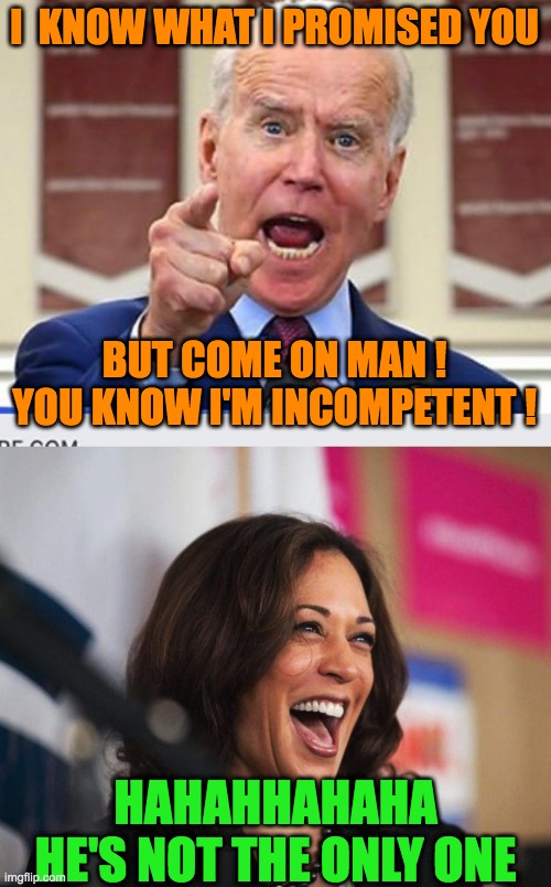 I  KNOW WHAT I PROMISED YOU BUT COME ON MAN ! YOU KNOW I'M INCOMPETENT ! HAHAHHAHAHA HE'S NOT THE ONLY ONE | image tagged in joe biden no malarkey,cackling kamala harris | made w/ Imgflip meme maker
