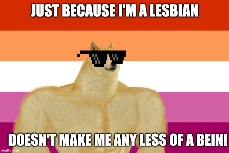 Lesbian dad joke | JUST BECAUSE I'M A LESBIAN; DOESN'T MAKE ME ANY LESS OF A BEIN! | image tagged in ''' | made w/ Imgflip meme maker