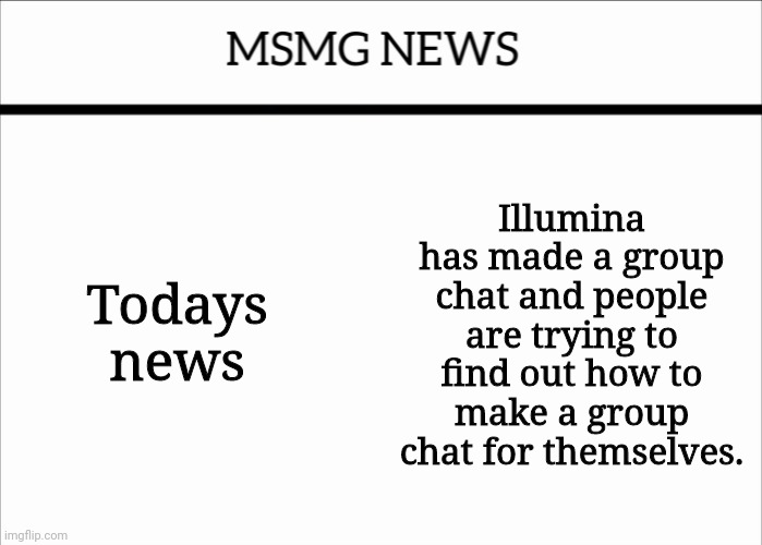 MSMG NEWS | Todays news; Illumina has made a group chat and people are trying to find out how to make a group chat for themselves. | image tagged in msmg news | made w/ Imgflip meme maker