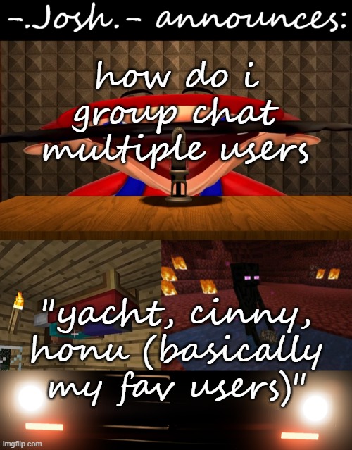 https://imgflip.com/memechat/-.Josh.- | how do i group chat multiple users; "yacht, cinny, honu (basically my fav users)" | image tagged in josh's announcement temp by josh | made w/ Imgflip meme maker