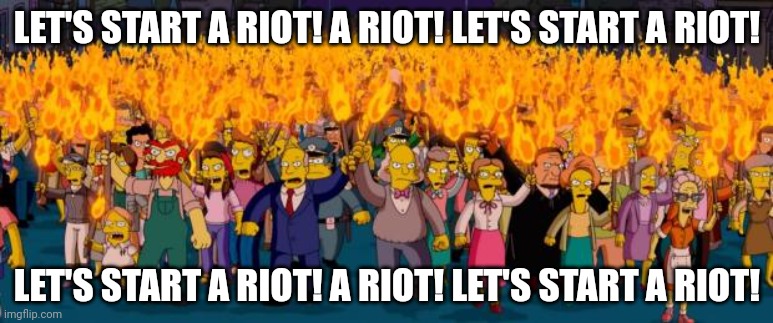 Simpsons angry mob torches | LET'S START A RIOT! A RIOT! LET'S START A RIOT! LET'S START A RIOT! A RIOT! LET'S START A RIOT! | image tagged in simpsons angry mob torches | made w/ Imgflip meme maker