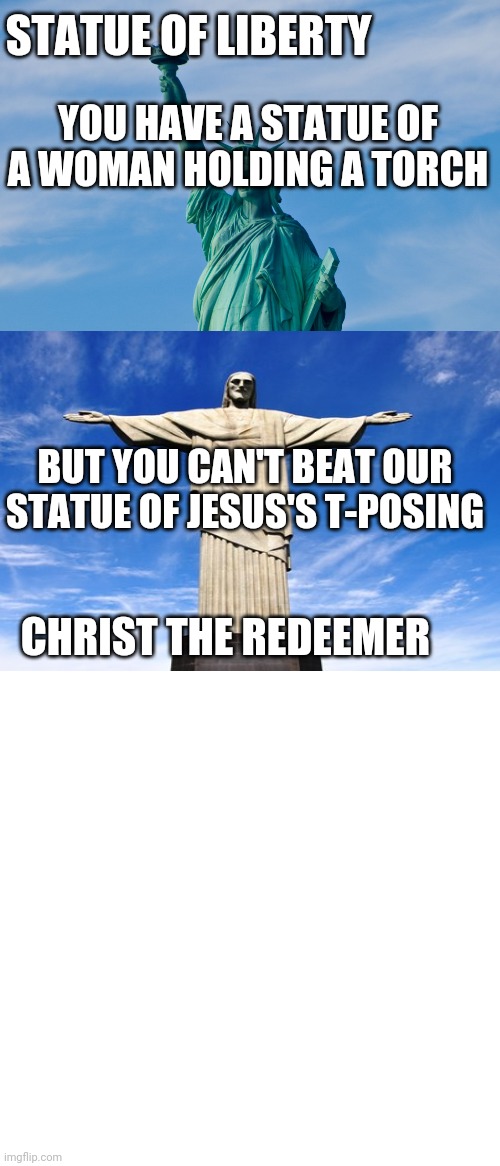 STATUE OF LIBERTY; YOU HAVE A STATUE OF A WOMAN HOLDING A TORCH; BUT YOU CAN'T BEAT OUR STATUE OF JESUS'S T-POSING; CHRIST THE REDEEMER | image tagged in statue of liberty,memes,blank transparent square | made w/ Imgflip meme maker