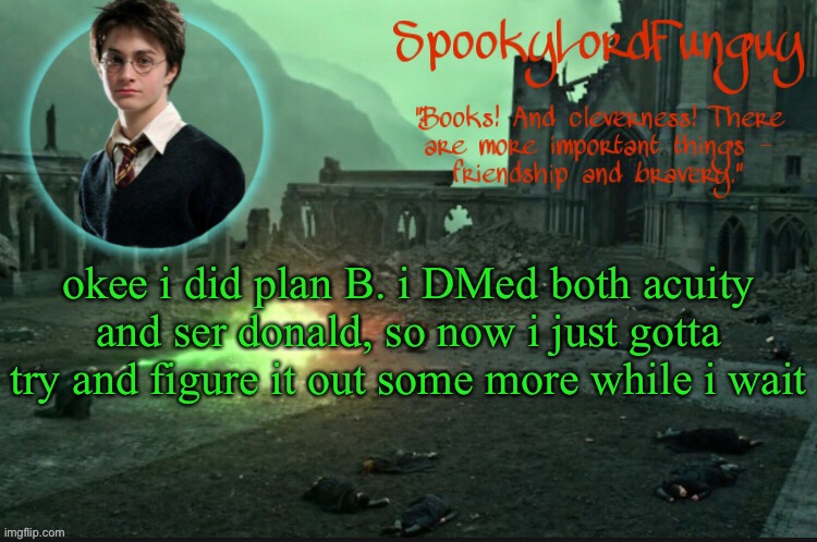 did anyone else figure it out while i was gone? | okee i did plan B. i DMed both acuity and ser donald, so now i just gotta try and figure it out some more while i wait | image tagged in spookylordfunguy's harry potter announcement template | made w/ Imgflip meme maker