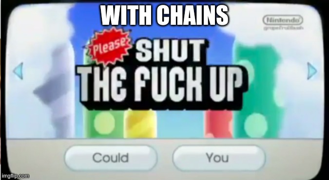 please shut the f up | WITH CHAINS | image tagged in please shut the f up | made w/ Imgflip meme maker